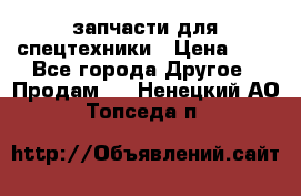 запчасти для спецтехники › Цена ­ 1 - Все города Другое » Продам   . Ненецкий АО,Топседа п.